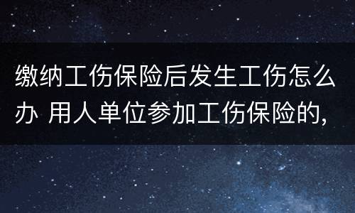 缴纳工伤保险后发生工伤怎么办 用人单位参加工伤保险的,发生工伤怎么办