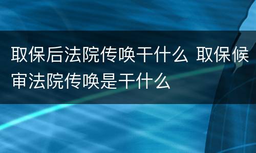 取保后法院传唤干什么 取保候审法院传唤是干什么