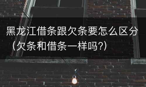 黑龙江借条跟欠条要怎么区分（欠条和借条一样吗?）