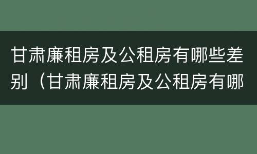 甘肃廉租房及公租房有哪些差别（甘肃廉租房及公租房有哪些差别呢）