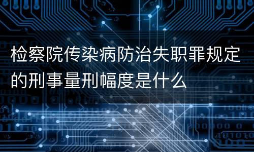 检察院传染病防治失职罪规定的刑事量刑幅度是什么