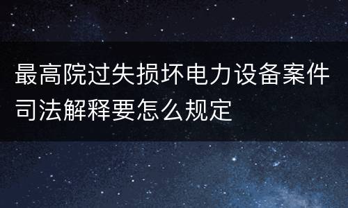 最高院过失损坏电力设备案件司法解释要怎么规定