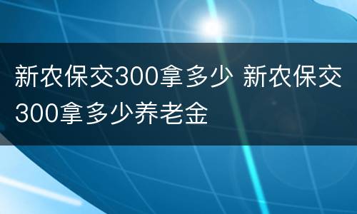 新农保交300拿多少 新农保交300拿多少养老金