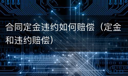 合同定金违约如何赔偿（定金和违约赔偿）