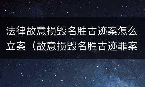 法律故意损毁名胜古迹案怎么立案（故意损毁名胜古迹罪案例）