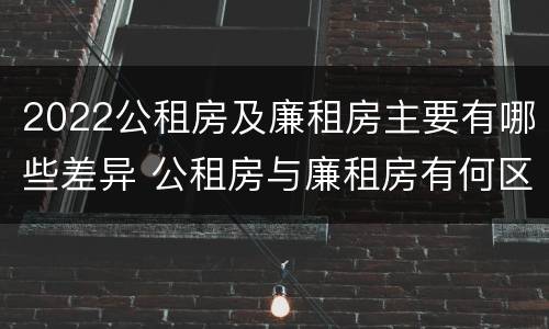 2022公租房及廉租房主要有哪些差异 公租房与廉租房有何区别
