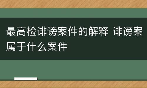 最高检诽谤案件的解释 诽谤案属于什么案件