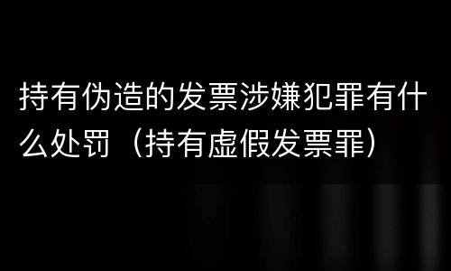 持有伪造的发票涉嫌犯罪有什么处罚（持有虚假发票罪）