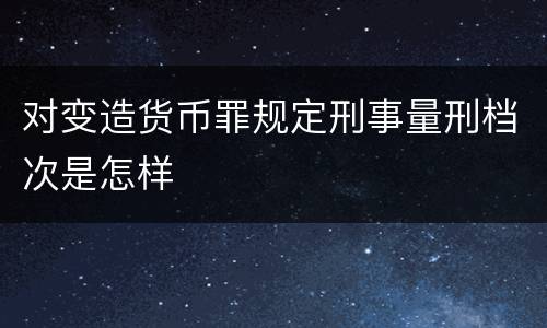 对变造货币罪规定刑事量刑档次是怎样