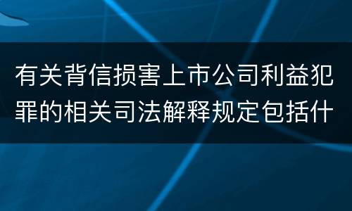 有关背信损害上市公司利益犯罪的相关司法解释规定包括什么重要内容