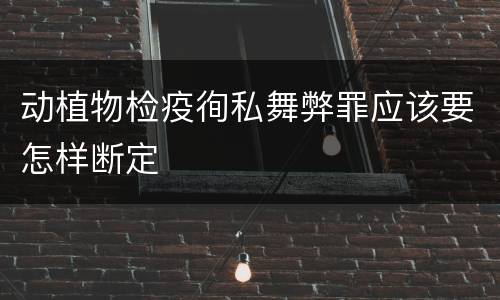 动植物检疫徇私舞弊罪应该要怎样断定