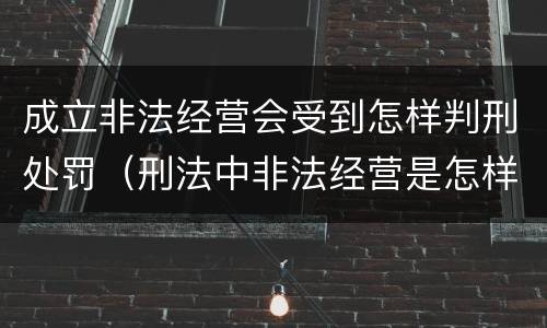 成立非法经营会受到怎样判刑处罚（刑法中非法经营是怎样判刑的）