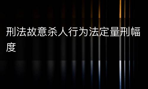 刑法故意杀人行为法定量刑幅度