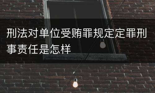 刑法对单位受贿罪规定定罪刑事责任是怎样