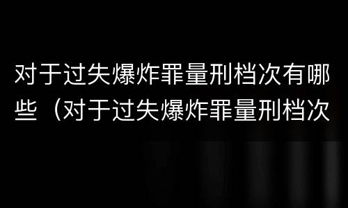 对于过失爆炸罪量刑档次有哪些（对于过失爆炸罪量刑档次有哪些标准）