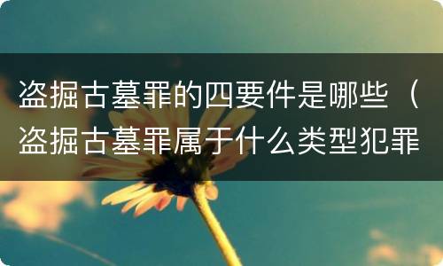 盗掘古墓罪的四要件是哪些（盗掘古墓罪属于什么类型犯罪）