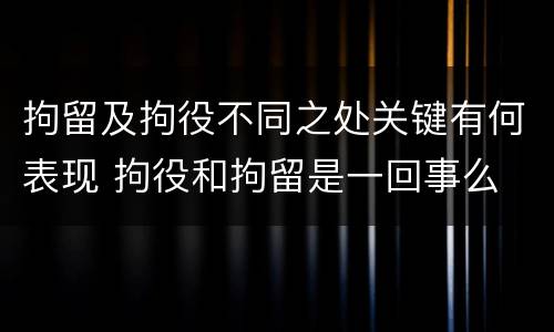 拘留及拘役不同之处关键有何表现 拘役和拘留是一回事么