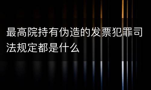 最高院持有伪造的发票犯罪司法规定都是什么