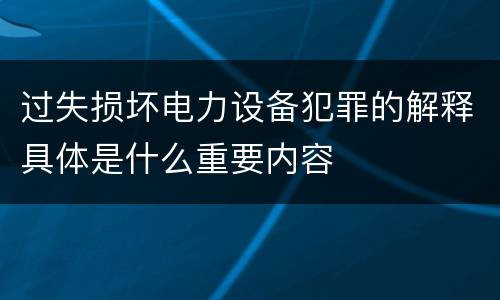 过失损坏电力设备犯罪的解释具体是什么重要内容