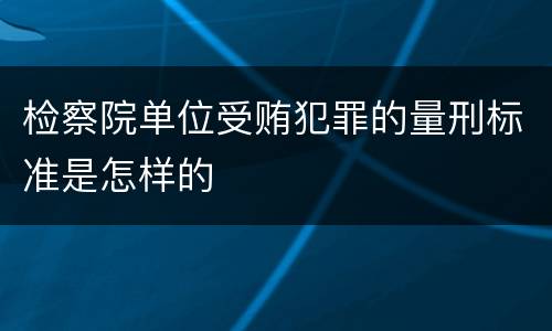 检察院单位受贿犯罪的量刑标准是怎样的