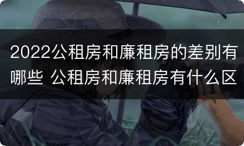 2022公租房和廉租房的差别有哪些 公租房和廉租房有什么区别?2019年的