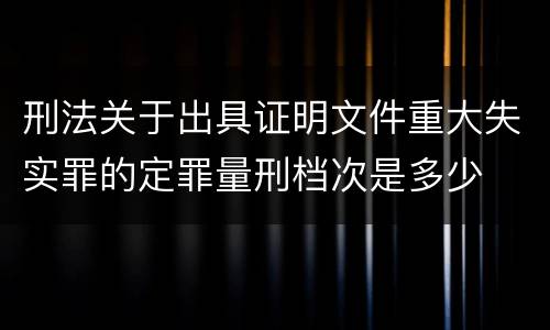 刑法关于出具证明文件重大失实罪的定罪量刑档次是多少
