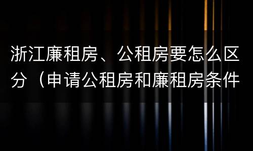 浙江廉租房、公租房要怎么区分（申请公租房和廉租房条件有什么区别吗）