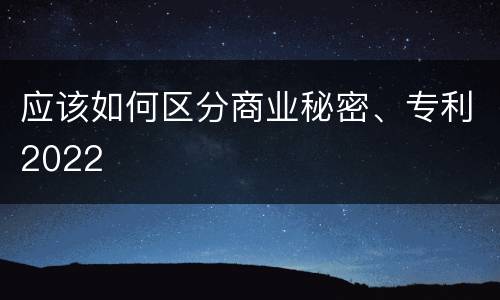 应该如何区分商业秘密、专利2022