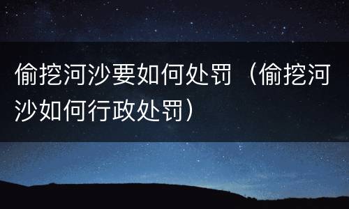 偷挖河沙要如何处罚（偷挖河沙如何行政处罚）
