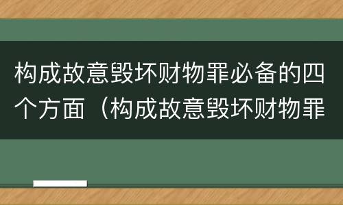 构成故意毁坏财物罪必备的四个方面（构成故意毁坏财物罪必备的四个方面是什么）