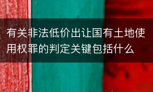 有关非法低价出让国有土地使用权罪的判定关键包括什么