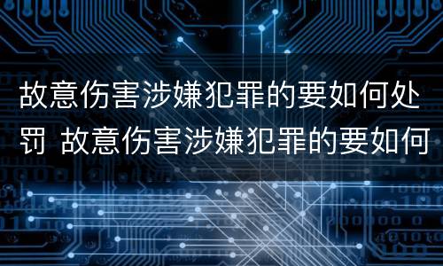 故意伤害涉嫌犯罪的要如何处罚 故意伤害涉嫌犯罪的要如何处罚他