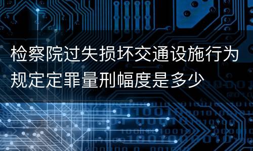 检察院过失损坏交通设施行为规定定罪量刑幅度是多少