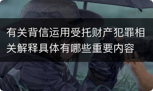 有关背信运用受托财产犯罪相关解释具体有哪些重要内容