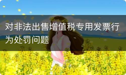 对非法出售增值税专用发票行为处罚问题