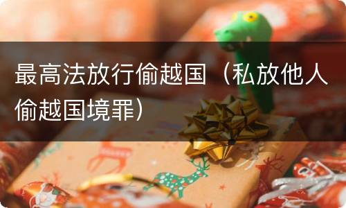 最高法放行偷越国（私放他人偷越国境罪）