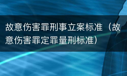 故意伤害罪刑事立案标准（故意伤害罪定罪量刑标准）