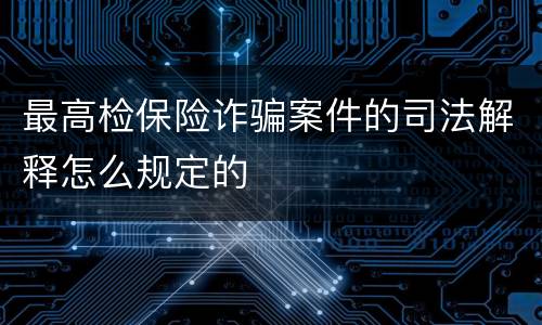 最高检保险诈骗案件的司法解释怎么规定的