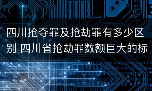 四川抢夺罪及抢劫罪有多少区别 四川省抢劫罪数额巨大的标准