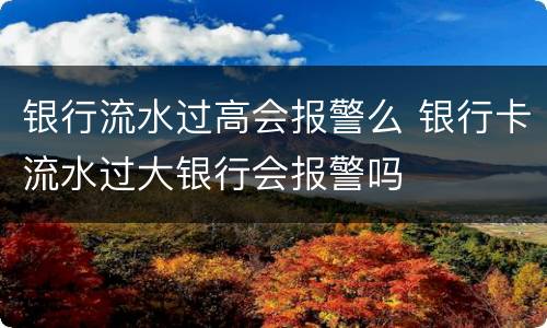 银行流水过高会报警么 银行卡流水过大银行会报警吗