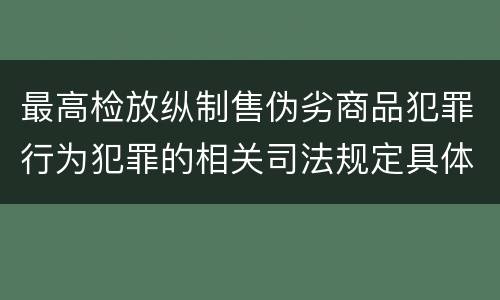最高检放纵制售伪劣商品犯罪行为犯罪的相关司法规定具体是什么重要内容