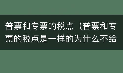 普票和专票的税点（普票和专票的税点是一样的为什么不给开专票）