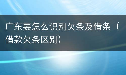 广东要怎么识别欠条及借条（借款欠条区别）