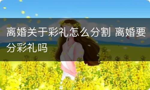 离婚关于彩礼怎么分割 离婚要分彩礼吗