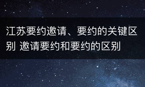 江苏要约邀请、要约的关键区别 邀请要约和要约的区别
