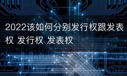 2022该如何分别发行权跟发表权 发行权 发表权