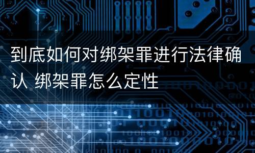 到底如何对绑架罪进行法律确认 绑架罪怎么定性