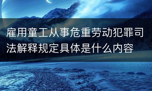 雇用童工从事危重劳动犯罪司法解释规定具体是什么内容