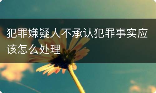 犯罪嫌疑人不承认犯罪事实应该怎么处理