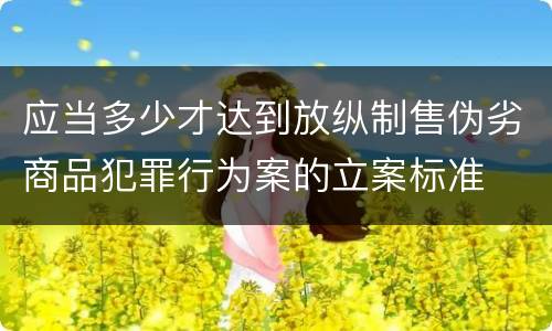 应当多少才达到放纵制售伪劣商品犯罪行为案的立案标准